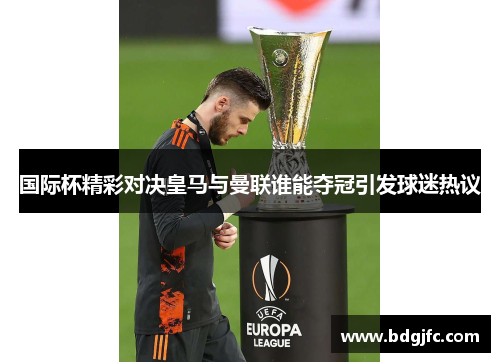 国际杯精彩对决皇马与曼联谁能夺冠引发球迷热议