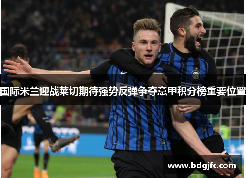 国际米兰迎战莱切期待强势反弹争夺意甲积分榜重要位置