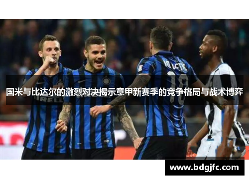 国米与比达尔的激烈对决揭示意甲新赛季的竞争格局与战术博弈