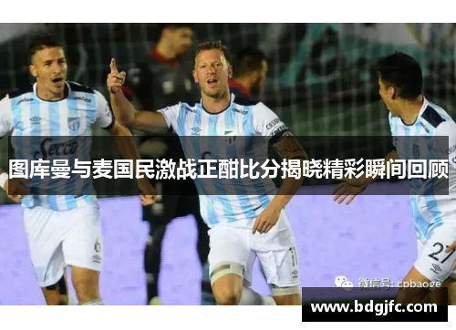 图库曼与麦国民激战正酣比分揭晓精彩瞬间回顾