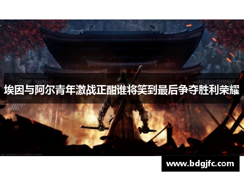 埃因与阿尔青年激战正酣谁将笑到最后争夺胜利荣耀