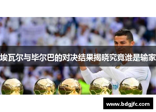 埃瓦尔与毕尔巴的对决结果揭晓究竟谁是输家