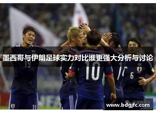 墨西哥与伊朗足球实力对比谁更强大分析与讨论