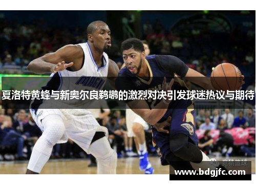 夏洛特黄蜂与新奥尔良鹈鹕的激烈对决引发球迷热议与期待