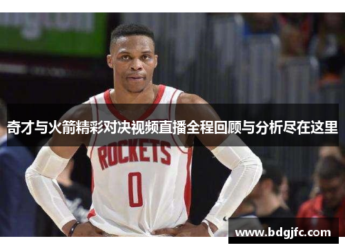奇才与火箭精彩对决视频直播全程回顾与分析尽在这里