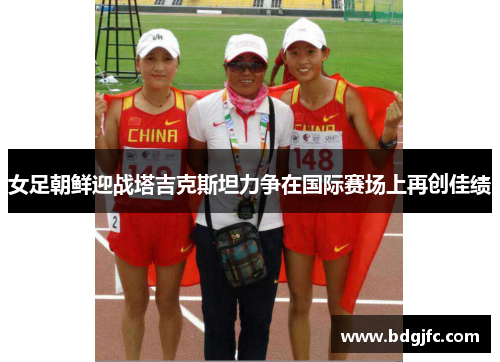 女足朝鲜迎战塔吉克斯坦力争在国际赛场上再创佳绩