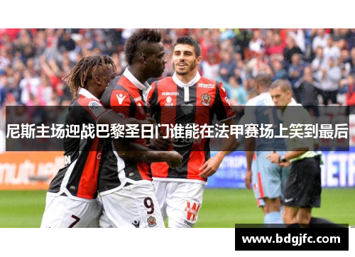 尼斯主场迎战巴黎圣日门谁能在法甲赛场上笑到最后