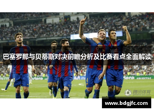 巴塞罗那与贝蒂斯对决前瞻分析及比赛看点全面解读