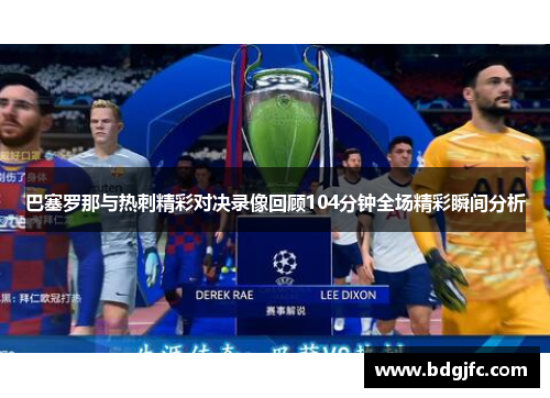 巴塞罗那与热刺精彩对决录像回顾104分钟全场精彩瞬间分析