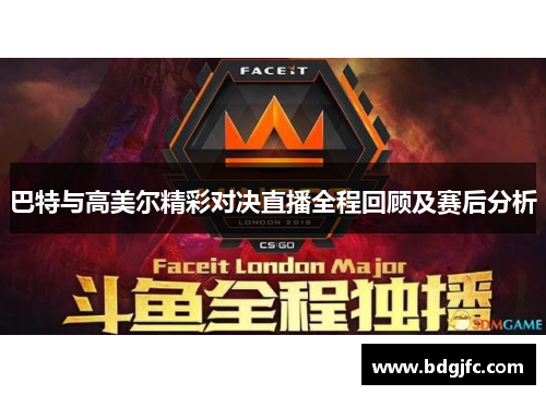 巴特与高美尔精彩对决直播全程回顾及赛后分析