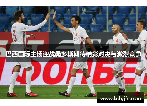 巴西国际主场迎战桑多斯期待精彩对决与激烈竞争