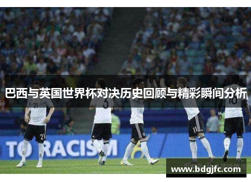 巴西与英国世界杯对决历史回顾与精彩瞬间分析
