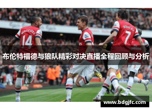 布伦特福德与狼队精彩对决直播全程回顾与分析