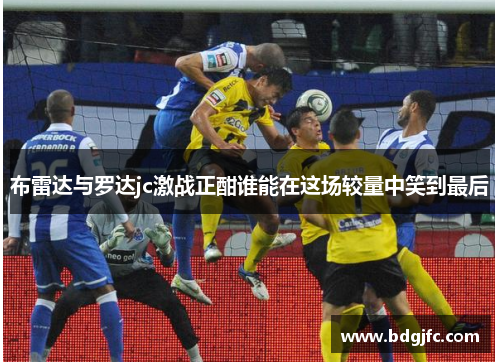布雷达与罗达jc激战正酣谁能在这场较量中笑到最后