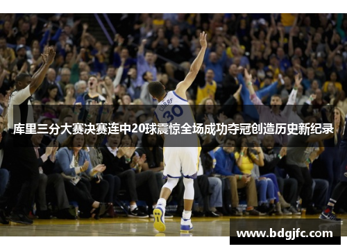 库里三分大赛决赛连中20球震惊全场成功夺冠创造历史新纪录