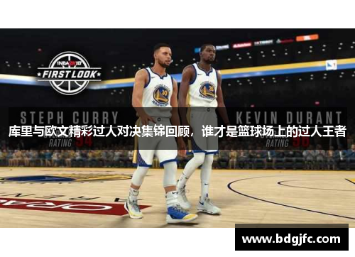 库里与欧文精彩过人对决集锦回顾，谁才是篮球场上的过人王者