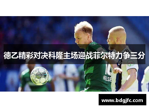 德乙精彩对决科隆主场迎战菲尔特力争三分