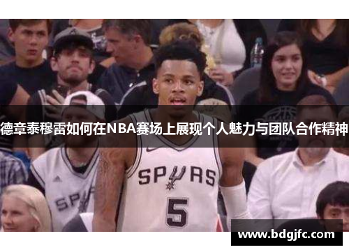 德章泰穆雷如何在NBA赛场上展现个人魅力与团队合作精神