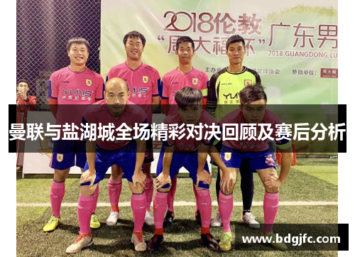 曼联与盐湖城全场精彩对决回顾及赛后分析