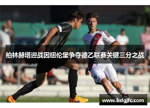 柏林赫塔迎战因纽伦堡争夺德乙联赛关键三分之战