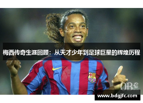梅西传奇生涯回顾：从天才少年到足球巨星的辉煌历程