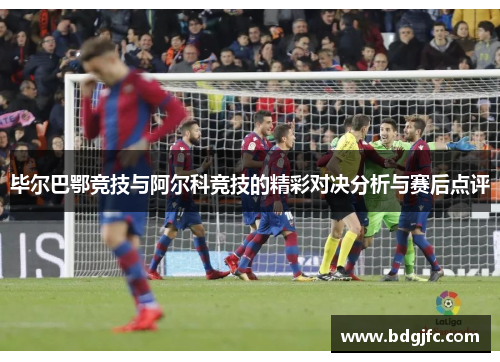 毕尔巴鄂竞技与阿尔科竞技的精彩对决分析与赛后点评